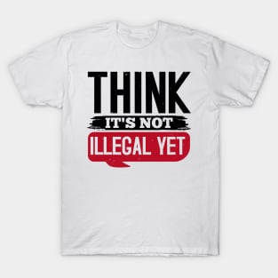 Think It's Not Illegal Yet T-Shirt